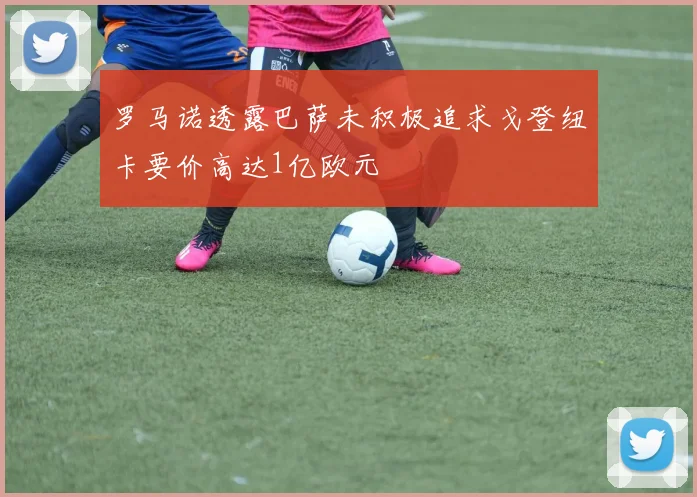 罗马诺透露巴萨未积极追求戈登纽卡要价高达1亿欧元