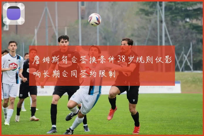 詹姆斯符合签换条件38岁规则仅影响长期合同签约限制