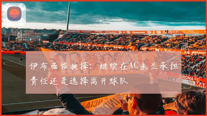 伊布面临抉择：继续在AC米兰承担责任还是选择离开球队