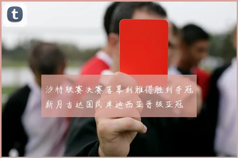 沙特联赛决赛落幕利雅得胜利夺冠新月吉达国民库迪西亚晋级亚冠