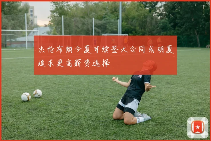杰伦布朗今夏可续签大合同或明夏追求更高薪资选择