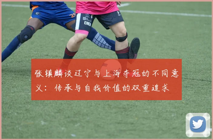 张镇麟谈辽宁与上海夺冠的不同意义：传承与自我价值的双重追求