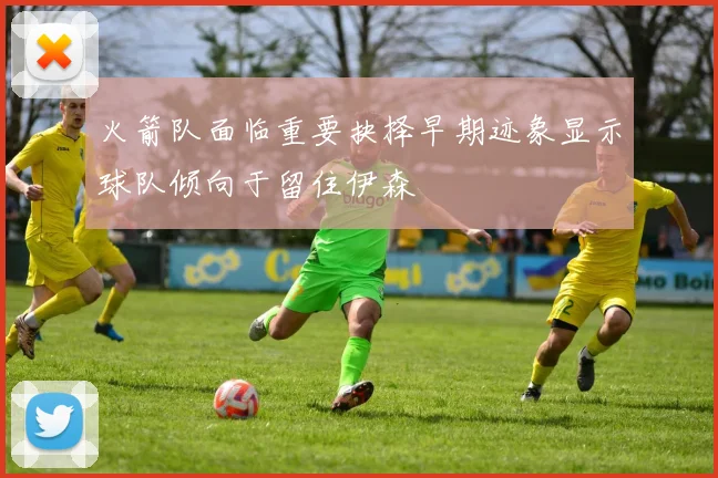火箭队面临重要抉择早期迹象显示球队倾向于留住伊森
