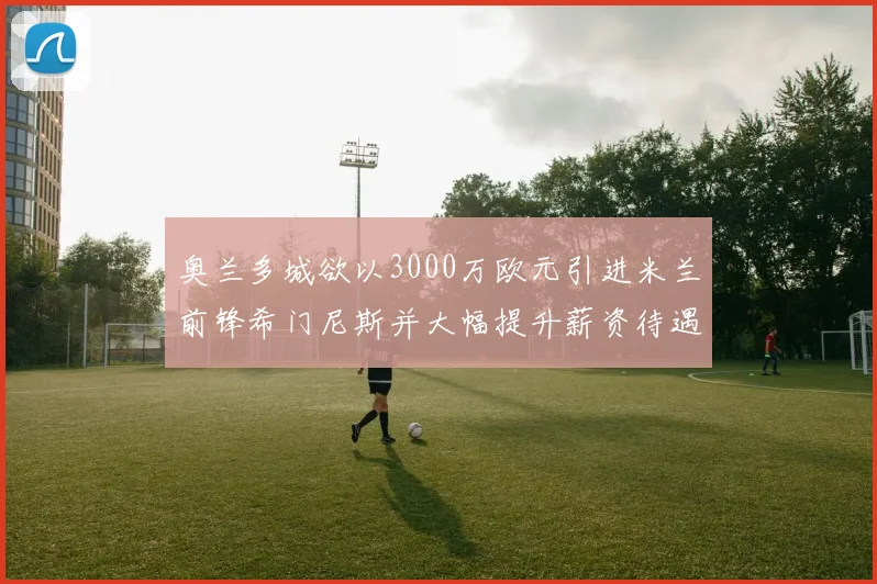 奥兰多城欲以3000万欧元引进米兰前锋希门尼斯并大幅提升薪资待遇