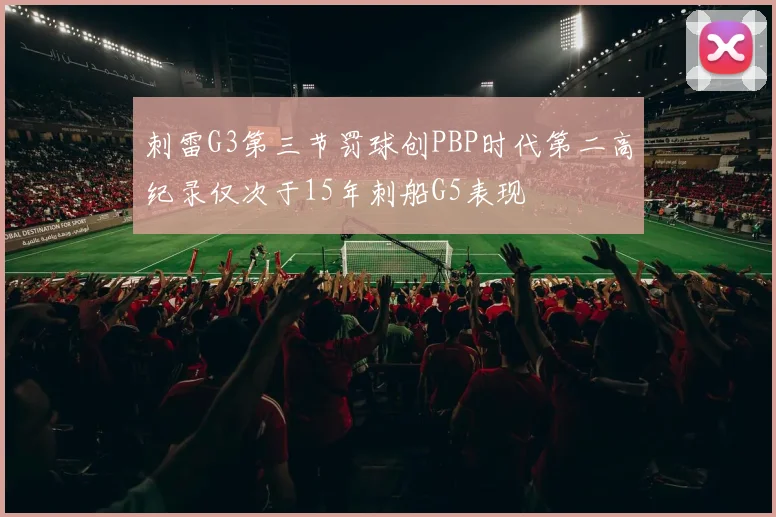 刺雷G3第三节罚球创PBP时代第二高纪录仅次于15年刺船G5表现