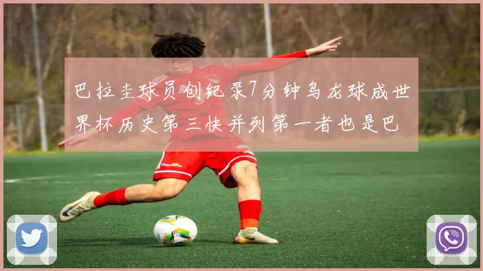 巴拉圭球员创纪录7分钟乌龙球成世界杯历史第三快并列第一者也是巴拉圭人