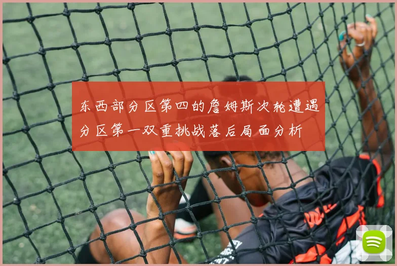 东西部分区第四的詹姆斯次轮遭遇分区第一双重挑战落后局面分析