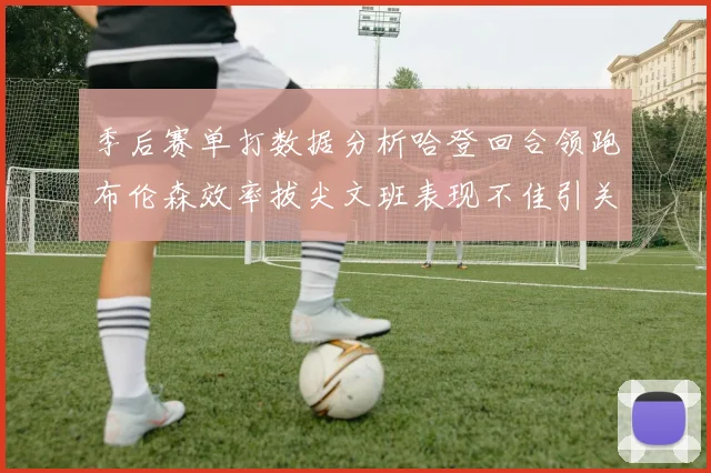季后赛单打数据分析哈登回合领跑布伦森效率拔尖文班表现不佳引关注