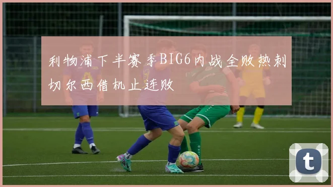 利物浦下半赛季BIG6内战全败热刺切尔西借机止连败
