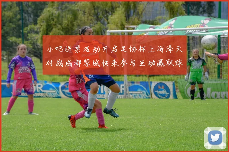 小吧送票活动开启足协杯上海泽天对战成都蓉城快来参与互动赢取球票