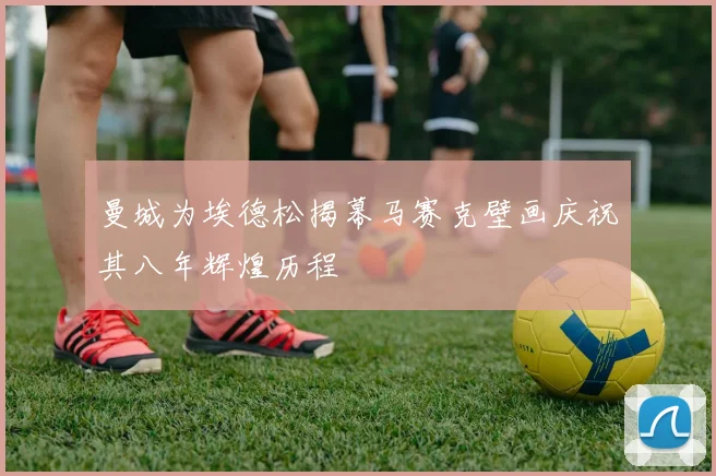 曼城为埃德松揭幕马赛克壁画庆祝其八年辉煌历程