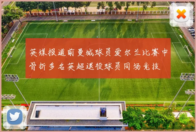 英媒报道前曼城球员爱尔兰比赛中骨折多名英超退役球员同场竞技