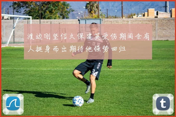 渡边刚坚信久保建英受伤期间会有人挺身而出期待他强势回归