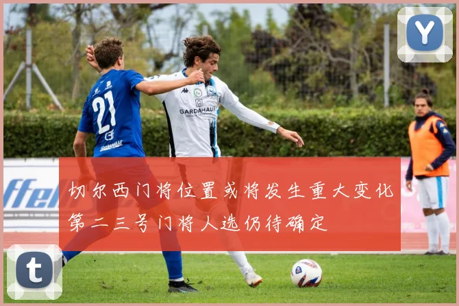 切尔西门将位置或将发生重大变化第二三号门将人选仍待确定