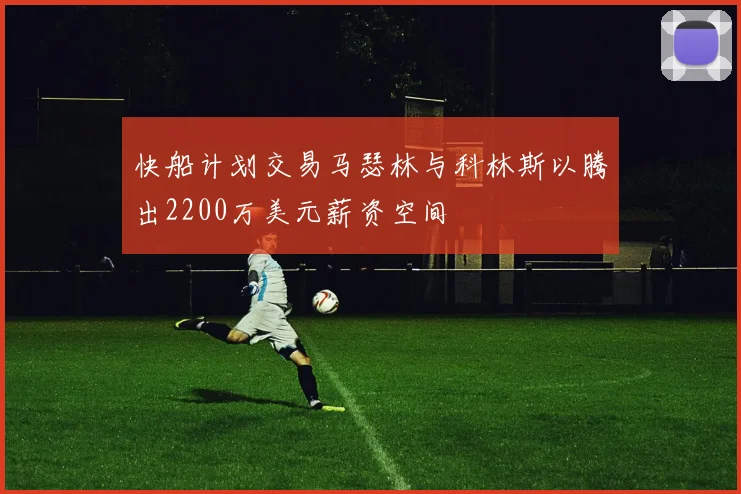 快船计划交易马瑟林与科林斯以腾出2200万美元薪资空间