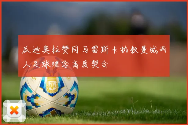瓜迪奥拉赞同马雷斯卡执教曼城两人足球理念高度契合