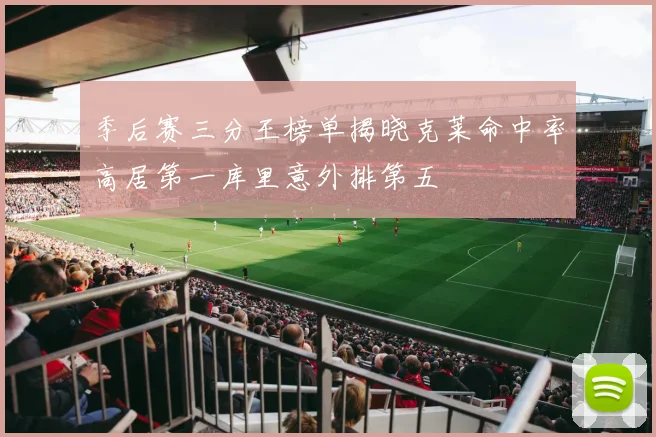 季后赛三分王榜单揭晓克莱命中率高居第一库里意外排第五