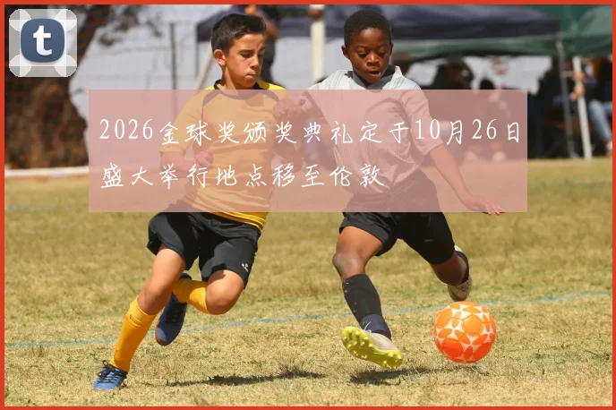 2026金球奖颁奖典礼定于10月26日盛大举行地点移至伦敦