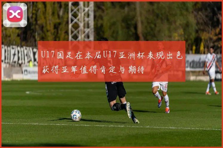 U17国足在本届U17亚洲杯表现出色获得亚军值得肯定与期待