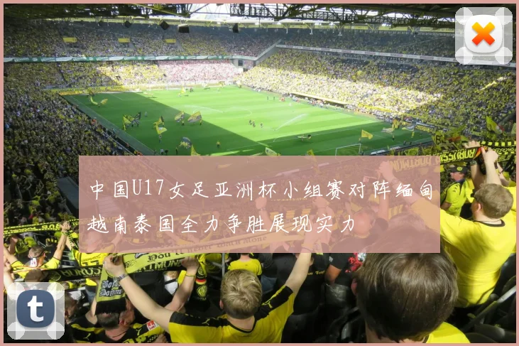 中国U17女足亚洲杯小组赛对阵缅甸越南泰国全力争胜展现实力