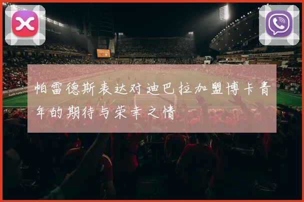 帕雷德斯表达对迪巴拉加盟博卡青年的期待与荣幸之情