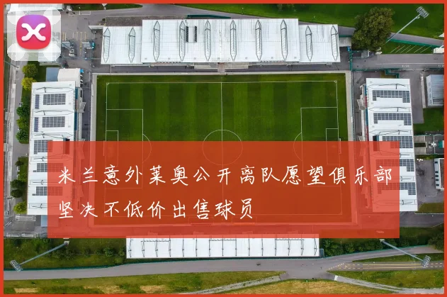 米兰意外莱奥公开离队愿望俱乐部坚决不低价出售球员