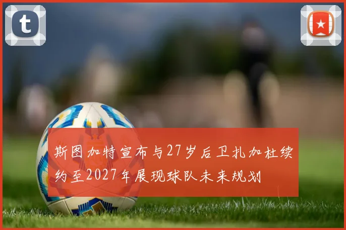 斯图加特宣布与27岁后卫扎加杜续约至2027年展现球队未来规划