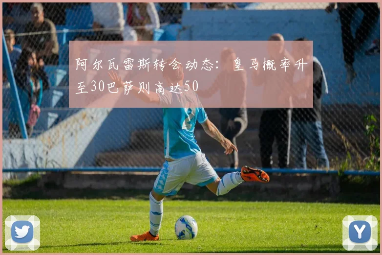阿尔瓦雷斯转会动态：皇马概率升至30巴萨则高达50