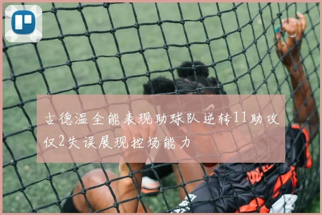 古德温全能表现助球队逆转11助攻仅2失误展现控场能力