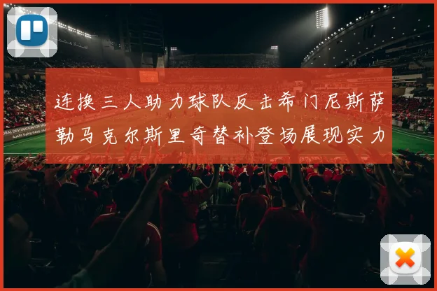 连换三人助力球队反击希门尼斯萨勒马克尔斯里奇替补登场展现实力