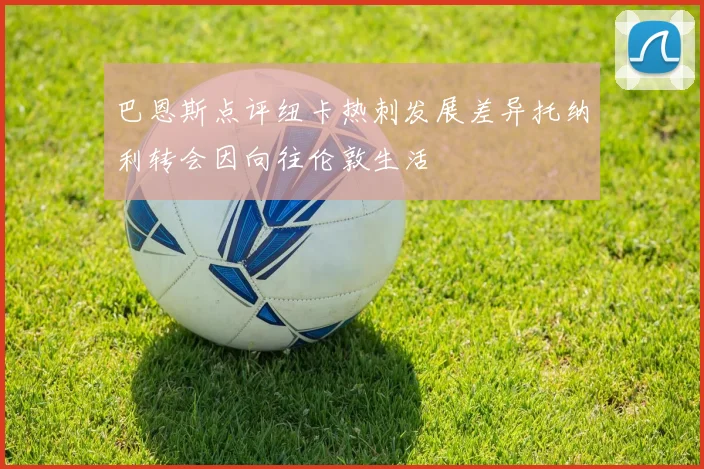 巴恩斯点评纽卡热刺发展差异托纳利转会因向往伦敦生活