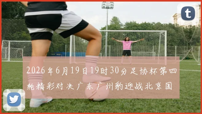 2026年6月19日19时30分足协杯第四轮精彩对决广东广州豹迎战北京国安