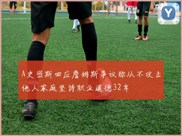 A史密斯回应詹姆斯争议称从不攻击他人家庭坚持职业道德32年