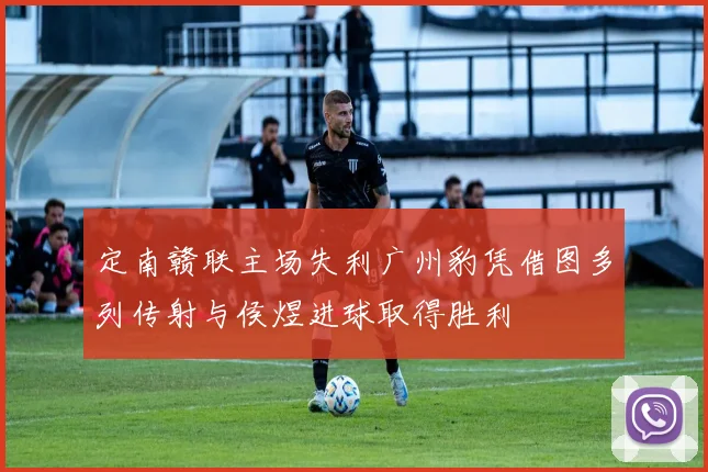 定南赣联主场失利广州豹凭借图多列传射与侯煜进球取得胜利
