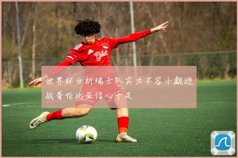 世界杯分析瑞士队实力不容小觑迎战哥伦比亚信心十足