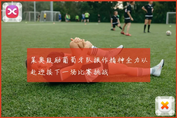莱奥鼓励葡萄牙队振作精神全力以赴迎接下一场比赛挑战