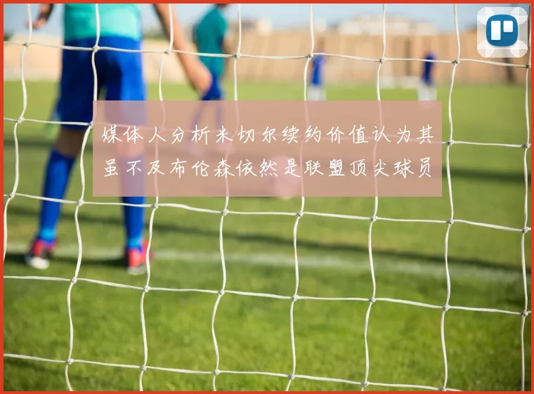 媒体人分析米切尔续约价值认为其虽不及布伦森依然是联盟顶尖球员