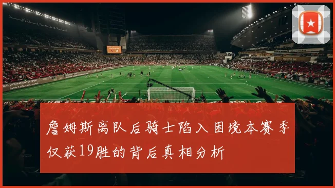 詹姆斯离队后骑士陷入困境本赛季仅获19胜的背后真相分析